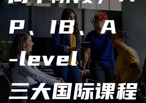 高中阶段，AP、IB、A-level三大国际课程如何甄别选择？