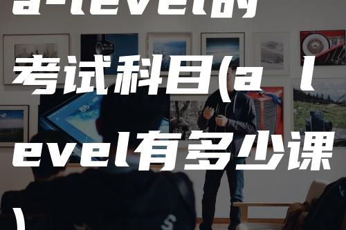 a-level的考试科目(a level有多少课)