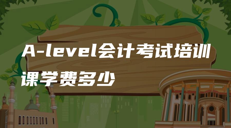 A-level会计考试培训课学费多少