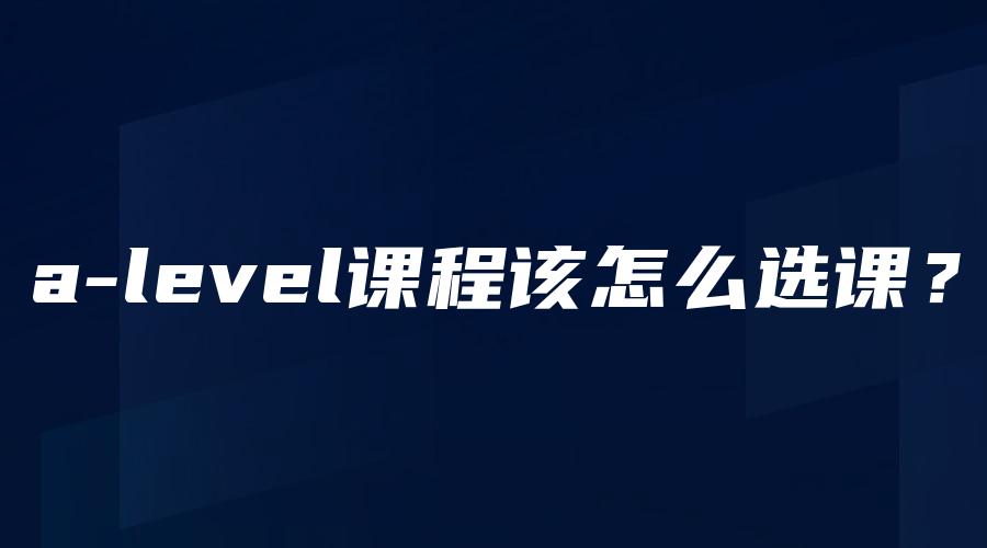 a-level课程该怎么选课？