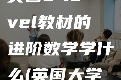 英国a-level教材的进阶数学学什么(英国大学选修数学课)