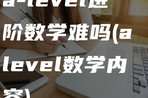 a-level进阶数学难吗(a level数学内容)