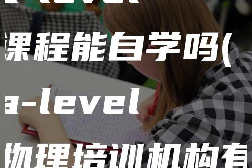 a-level课程能自学吗(a-level物理培训机构有哪些)