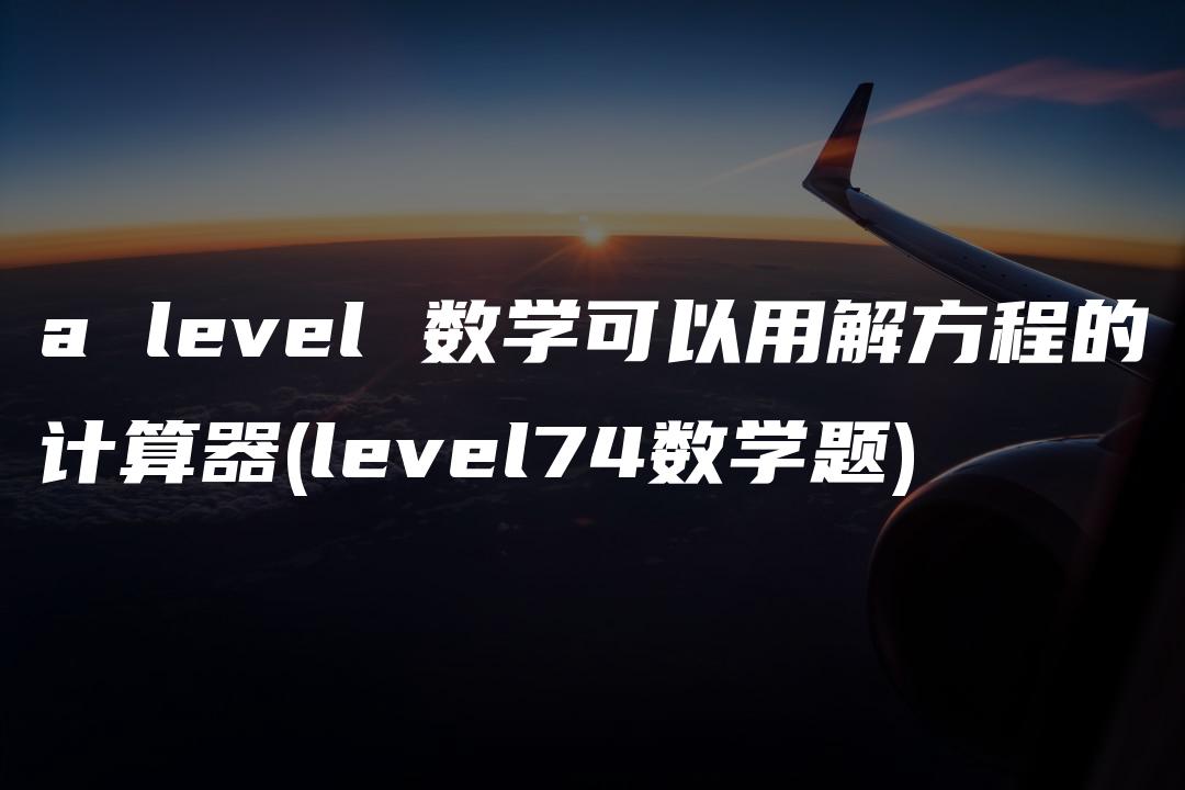 a level 数学可以用解方程的计算器(level74数学题)
