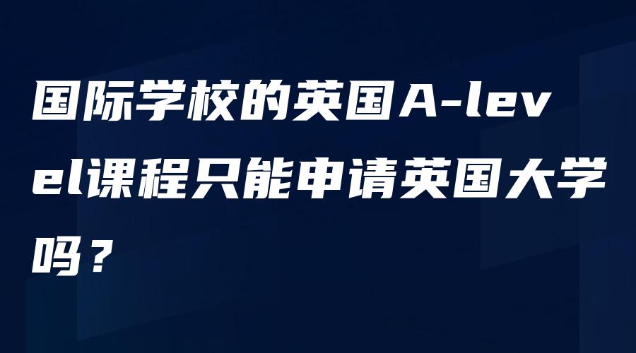 国际学校的英国A-level课程只能申请英国大学吗？