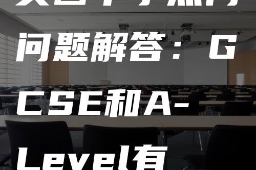 英国中学热门问题解答：GCSE和A-Level有什么关系？