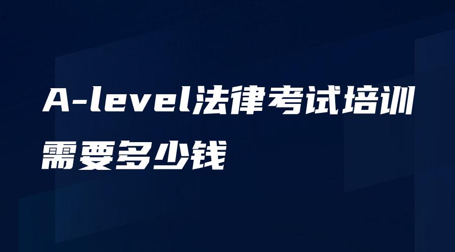 A-level法律考试培训需要多少钱