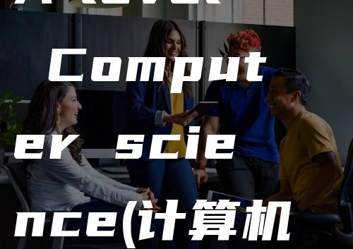 A-level Computer science(计算机科学)是关于什么的-(已帮助-68人)