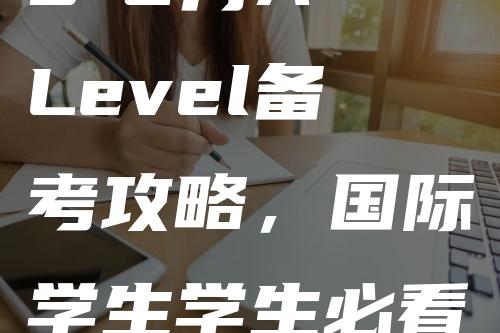 5-6月A-Level备考攻略，国际学生学生必看!