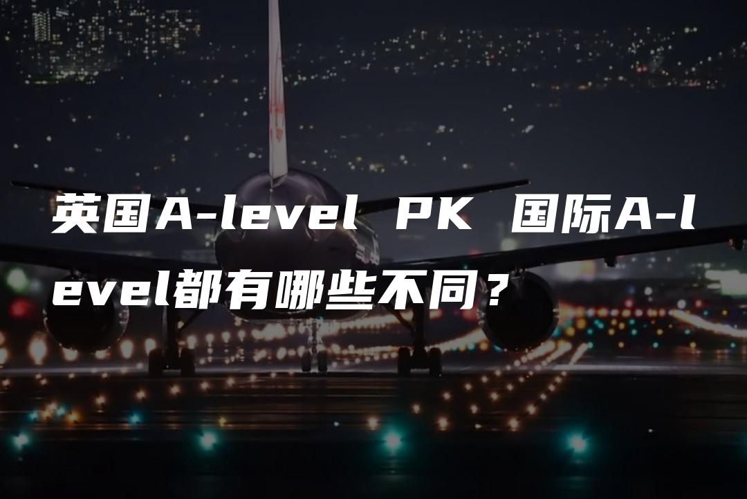 英国A-level PK 国际A-level都有哪些不同？