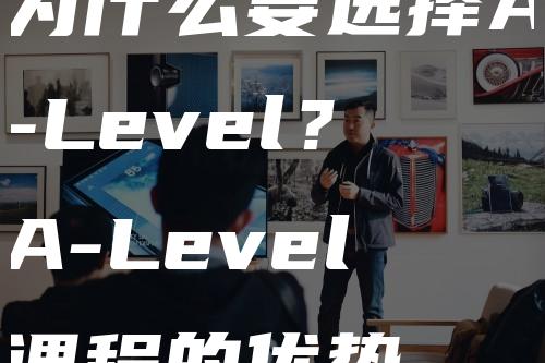 为什么要选择A-Level？A-Level课程的优势