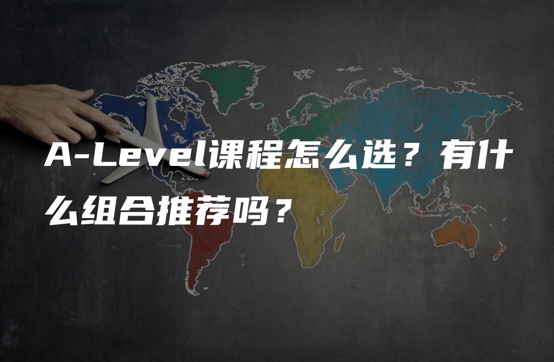 A-Level课程怎么选？有什么组合推荐吗？