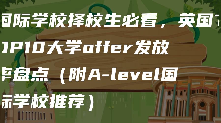 国际学校择校生必看，英国TOP10大学offer发放率盘点（附A-level国际学校推荐）