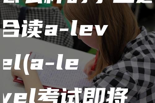 怎么样的学生适合读a-level(a-level考试即将发榜)