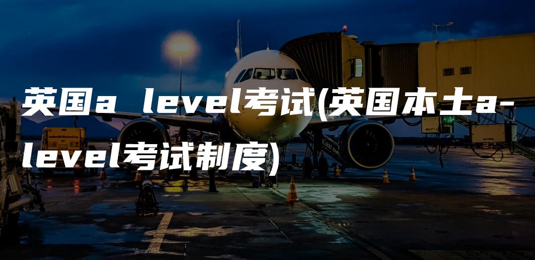 英国a level考试(英国本土a-level考试制度)