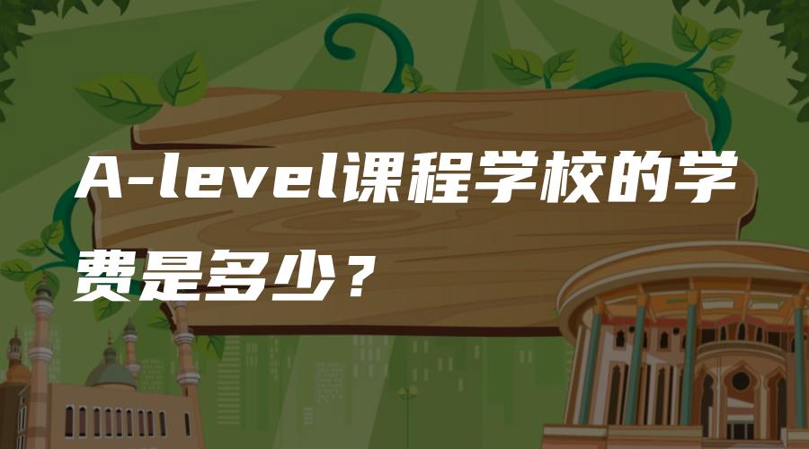 A-level课程学校的学费是多少？