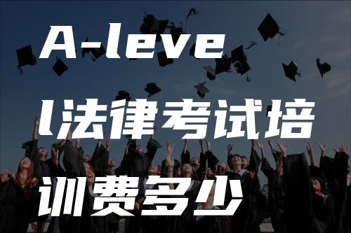 A-level法律考试培训费多少