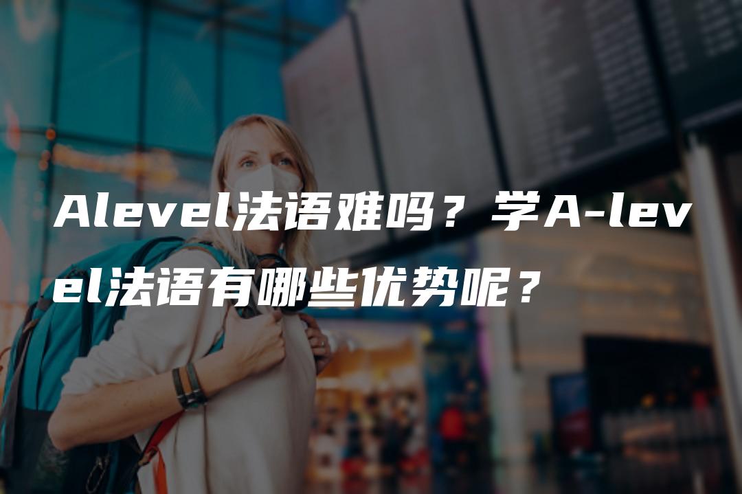 Alevel法语难吗？学A-level法语有哪些优势呢？