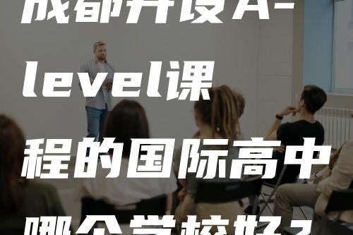 成都开设A-level课程的国际高中哪个学校好？