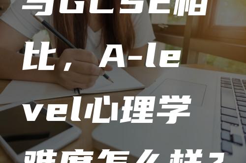 与GCSE相比，A-level心理学难度怎么样？