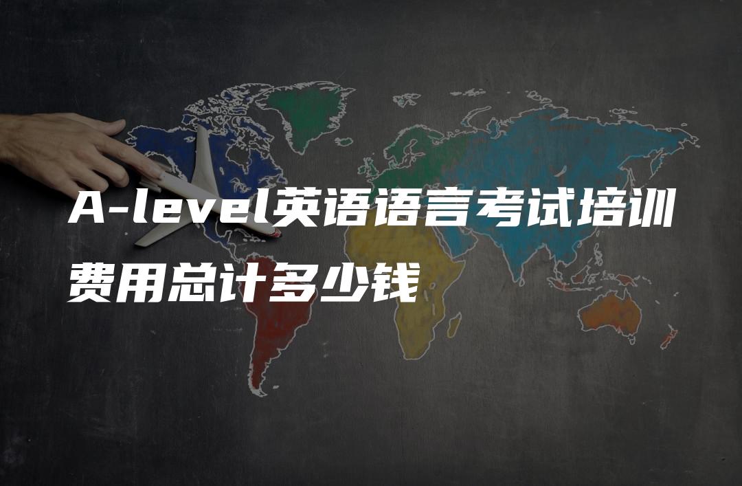 A-level英语语言考试培训费用总计多少钱