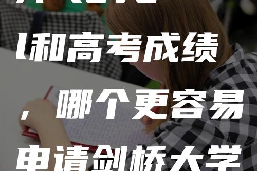 A level和高考成绩，哪个更容易申请剑桥大学？