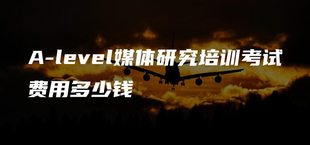 A-level媒体研究培训考试费用多少钱