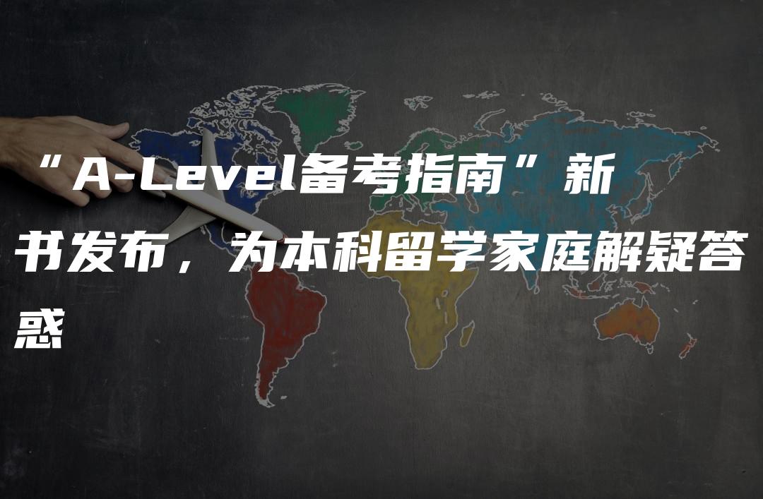 “A-Level备考指南”新书发布，为本科留学家庭解疑答惑