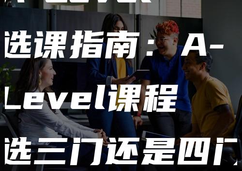 A-Level选课指南：A-Level课程选三门还是四门？