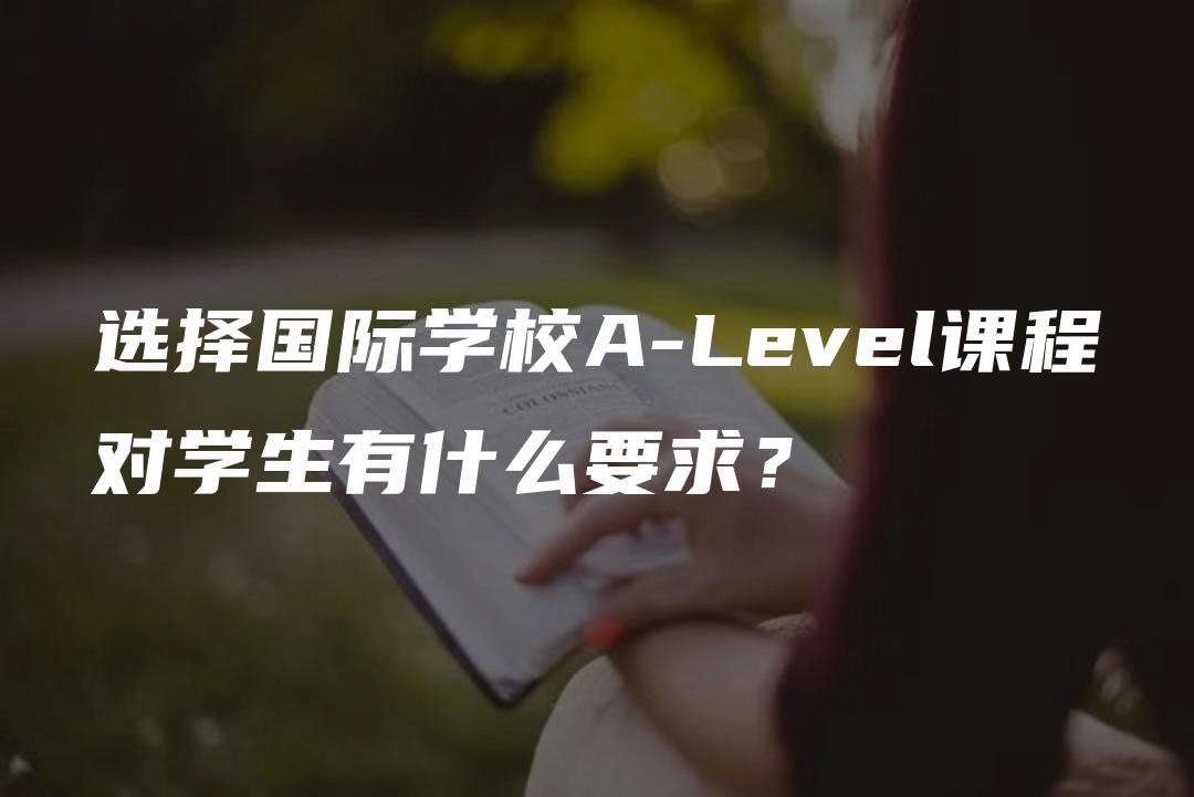 选择国际学校A-Level课程对学生有什么要求？