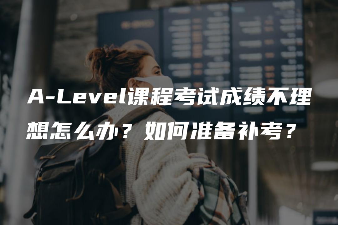 A-Level课程考试成绩不理想怎么办？如何准备补考？