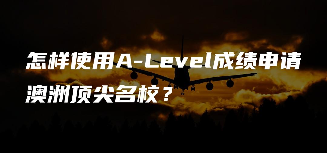 怎样使用A-Level成绩申请澳洲顶尖名校？