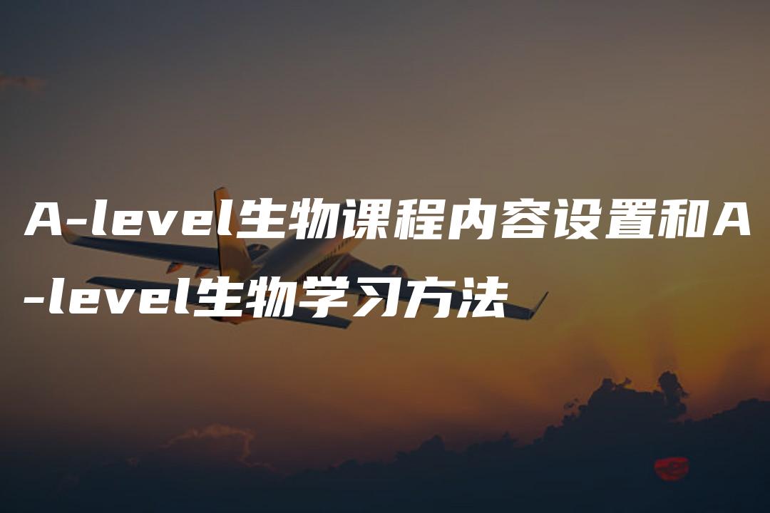 A-level生物课程内容设置和A-level生物学习方法