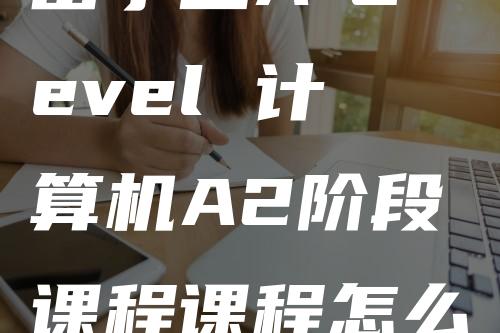 留学生A-Level 计算机A2阶段课程课程怎么学习？