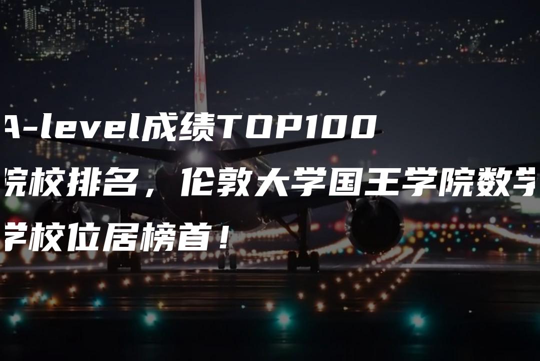 A-level成绩TOP100院校排名，伦敦大学国王学院数学学校位居榜首！