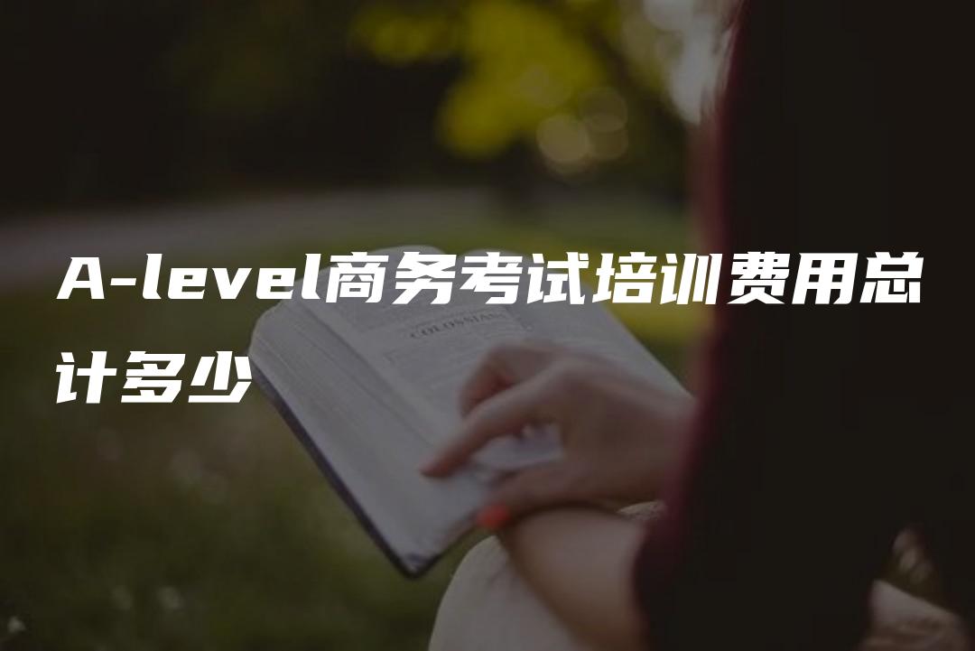 A-level商务考试培训费用总计多少