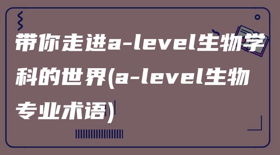 带你走进a-level生物学科的世界(a-level生物专业术语)