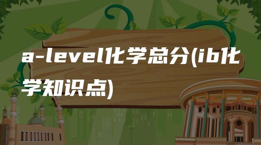 a-level化学总分(ib化学知识点)