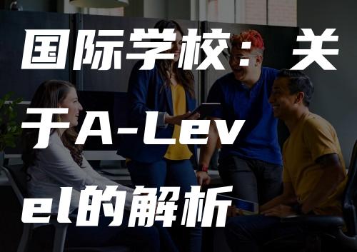 国际学校：关于A-Level的解析