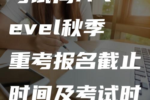 考试局A-level秋季重考报名截止时间及考试时间