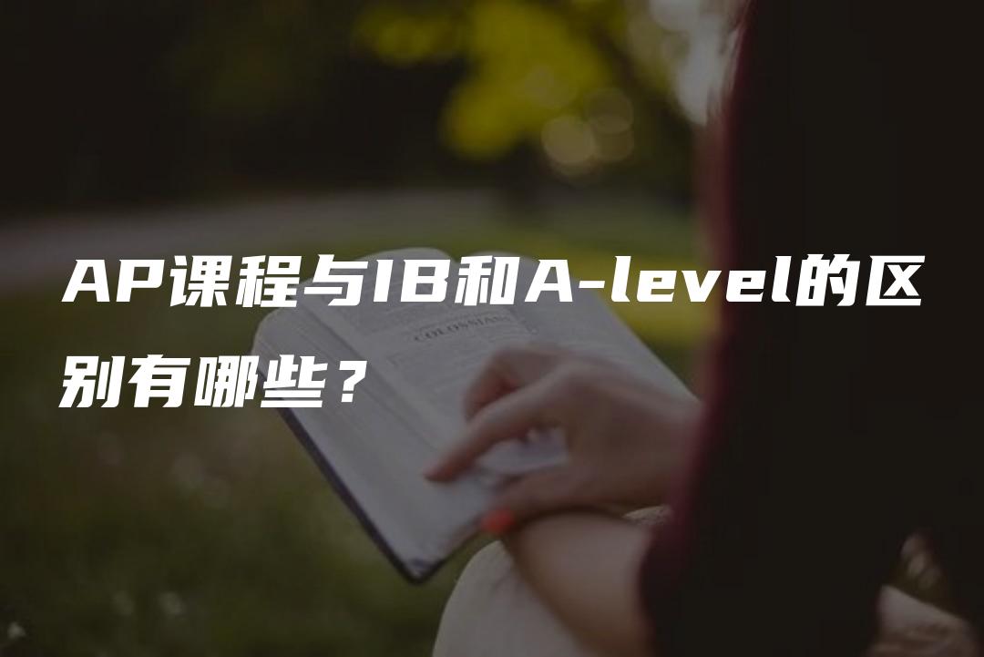 AP课程与IB和A-level的区别有哪些？