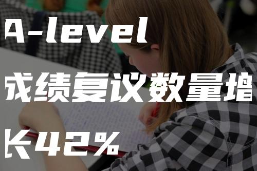 A-level成绩复议数量增长42%