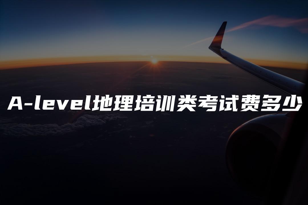 A-level地理培训类考试费多少