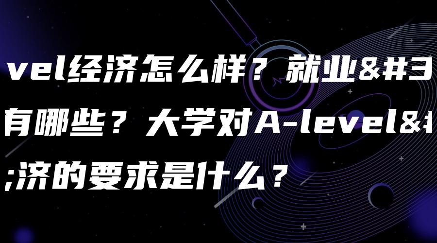 A-level经济怎么样？就业范围有哪些？大学对A-level经济的要求是什么？