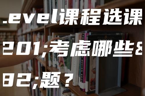 A-Level课程选课要考虑哪些问题？