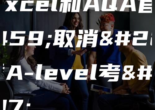 Edexcel和AQA官宣取消夏季A-level考试