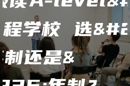 准备报读A-level课程学校 选择三年制还是四年制？