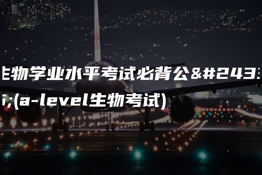 生物学业水平考试必背公式(a-level生物考试)