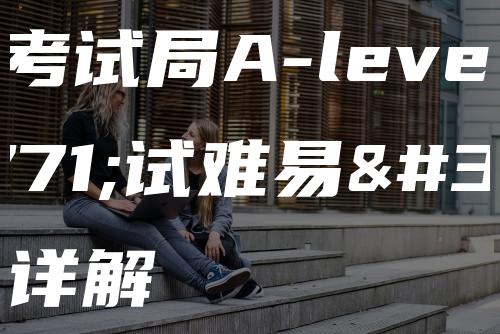 CIE考试局A-level考试难易程度详解