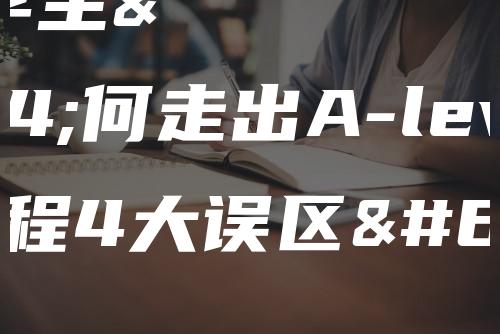 国际班学生如何走出A-level课程4大误区？